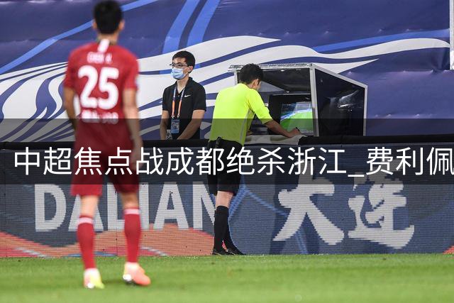 中超焦点战成都绝杀浙江 费利佩独中两元拜合拉木定胜局