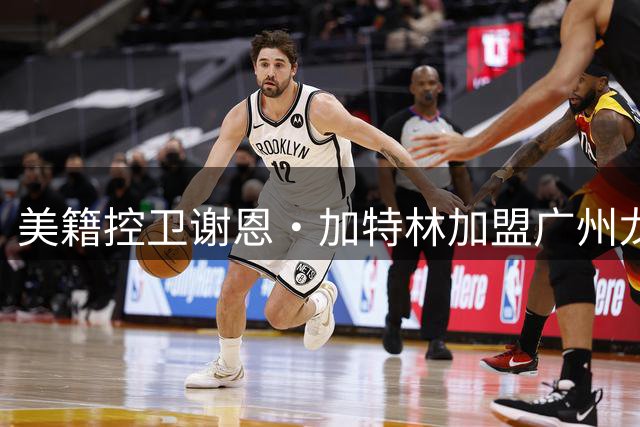 美籍控卫谢恩·加特林加盟广州龙狮队 即将登陆CBA赛场